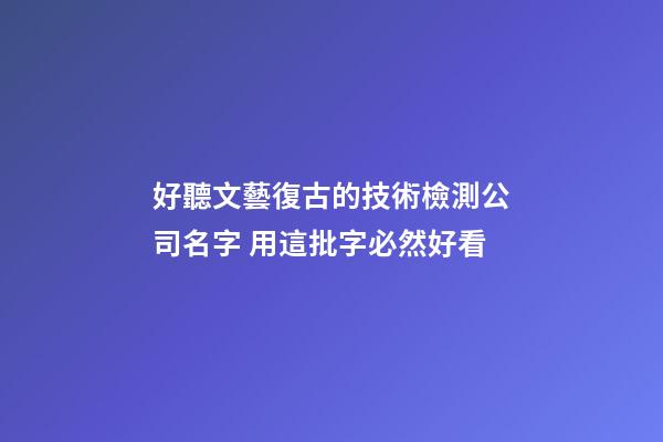 好聽文藝復古的技術檢測公司名字 用這批字必然好看-第1張-公司起名-玄機派